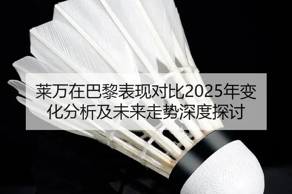 莱万在巴黎表现对比2025年变化分析及未来走势深度探讨