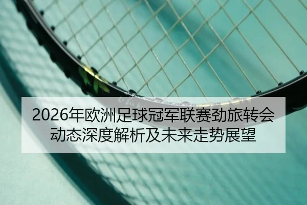 2026年欧洲足球冠军联赛劲旅转会动态深度解析及未来走势展望