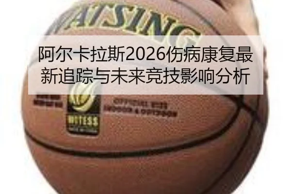 阿尔卡拉斯2026伤病康复最新追踪与未来竞技影响分析