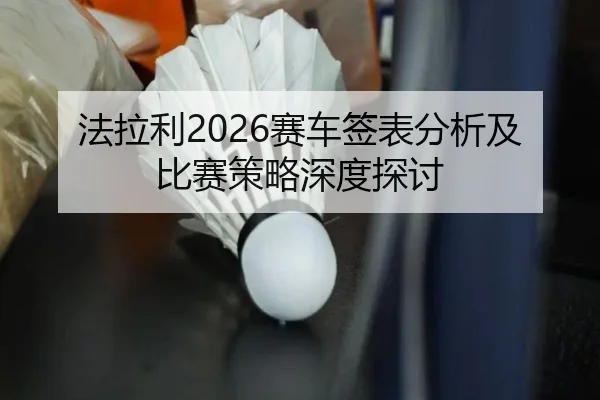 法拉利2026赛车签表分析及比赛策略深度探讨