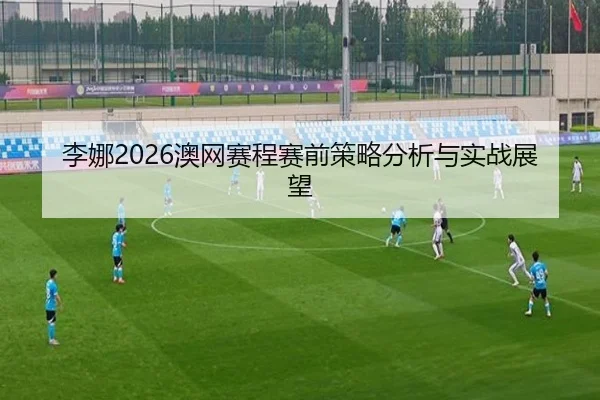 李娜2026澳网赛程赛前策略分析与实战展望