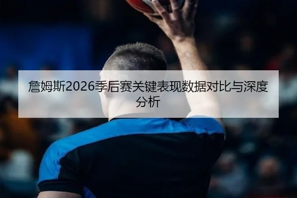 詹姆斯2026季后赛关键表现数据对比与深度分析